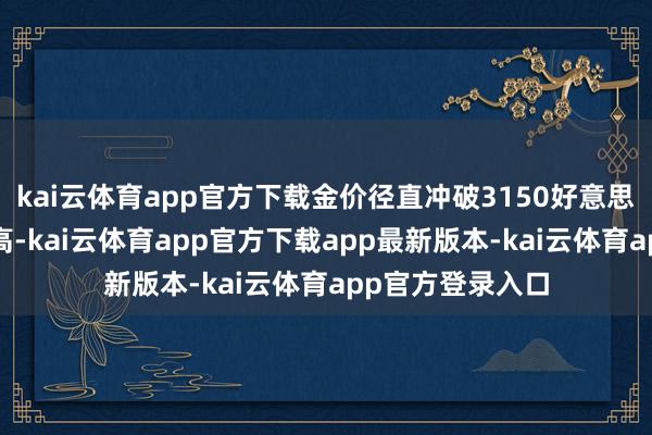 kai云体育app官方下载金价径直冲破3150好意思元/盎司创出新高-kai云体育app官方下载app最新版本-kai云体育app官方登录入口