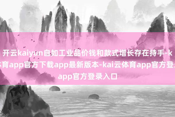开云kaiyun自如工业品价钱和款式增长存在持手-kai云体育app官方下载app最新版本-kai云体育app官方登录入口