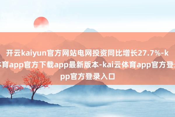 开云kaiyun官方网站电网投资同比增长27.7%-kai云体育app官方下载app最新版本-kai云体育app官方登录入口