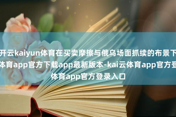开云kaiyun体育在买卖摩擦与俄乌场面抓续的布景下-kai云体育app官方下载app最新版本-kai云体育app官方登录入口