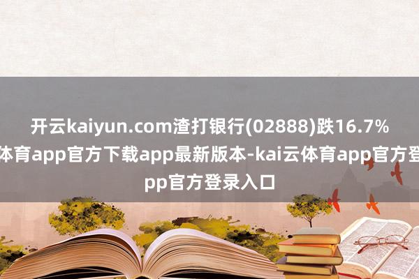 开云kaiyun.com渣打银行(02888)跌16.7%-kai云体育app官方下载app最新版本-kai云体育app官方登录入口