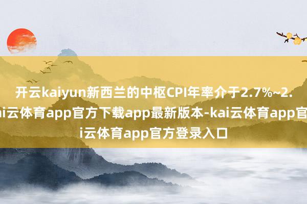开云kaiyun新西兰的中枢CPI年率介于2.7%~2.8%之间-kai云体育app官方下载app最新版本-kai云体育app官方登录入口