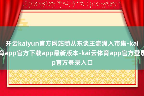开云kaiyun官方网站随从东谈主流涌入市集-kai云体育app官方下载app最新版本-kai云体育app官方登录入口