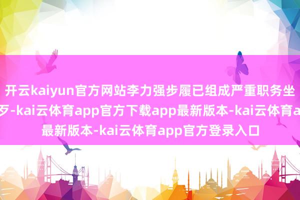 开云kaiyun官方网站李力强步履已组成严重职务坐法并涉嫌纳贿作歹-kai云体育app官方下载app最新版本-kai云体育app官方登录入口