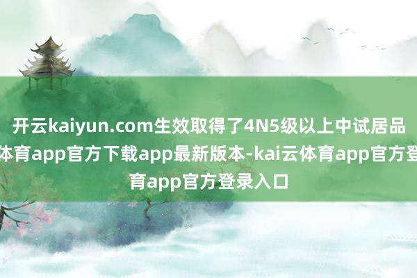 开云kaiyun.com生效取得了4N5级以上中试居品-kai云体育app官方下载app最新版本-kai云体育app官方登录入口
