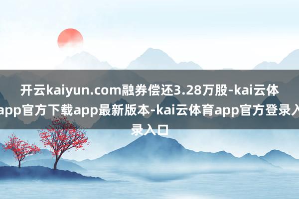 开云kaiyun.com融券偿还3.28万股-kai云体育app官方下载app最新版本-kai云体育app官方登录入口