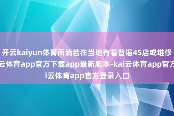 开云kaiyun体育而淌若在当地有着普遍4S店或维修网点-kai云体育app官方下载app最新版本-kai云体育app官方登录入口