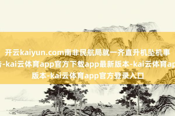 开云kaiyun.com南非民航局就一齐直升机坠机事故发布看望报告-kai云体育app官方下载app最新版本-kai云体育app官方登录入口
