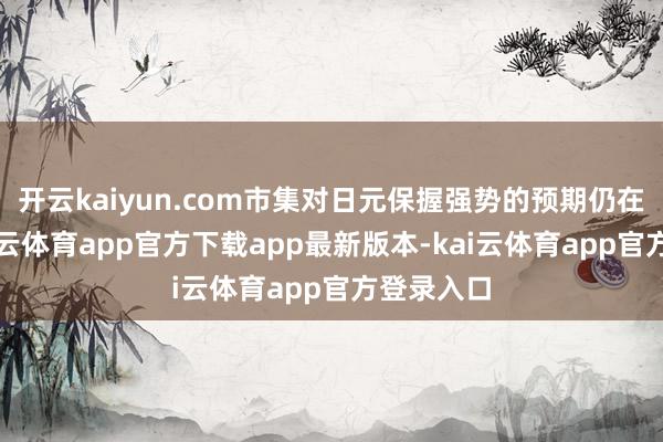 开云kaiyun.com市集对日元保握强势的预期仍在积贮-kai云体育app官方下载app最新版本-kai云体育app官方登录入口