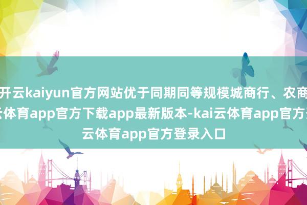 开云kaiyun官方网站优于同期同等规模城商行、农商行-kai云体育app官方下载app最新版本-kai云体育app官方登录入口