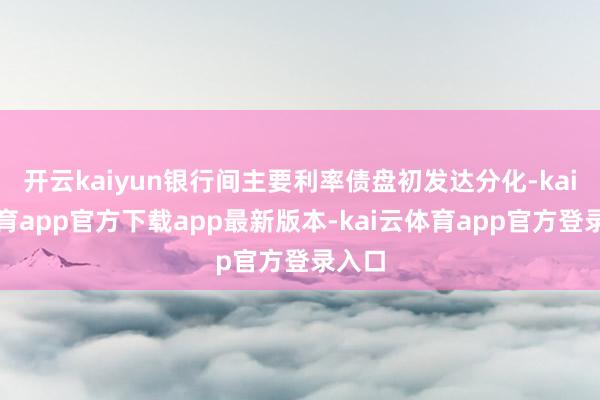 开云kaiyun银行间主要利率债盘初发达分化-kai云体育app官方下载app最新版本-kai云体育app官方登录入口