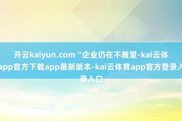 开云kaiyun.com　　“企业仍在不雅望-kai云体育app官方下载app最新版本-kai云体育app官方登录入口