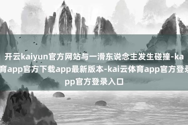 开云kaiyun官方网站与一滑东说念主发生碰撞-kai云体育app官方下载app最新版本-kai云体育app官方登录入口