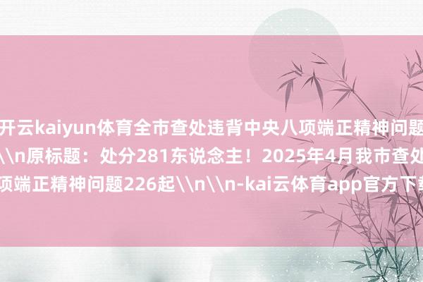 开云kaiyun体育全市查处违背中央八项端正精神问题情况如下：\n\n\n\n原标题：处分281东说念主！2025年4月我市查处违背中央八项端正精神问题226起\n\n-kai云体育app官方下载app最新版本-kai云体育app官方登录入口
