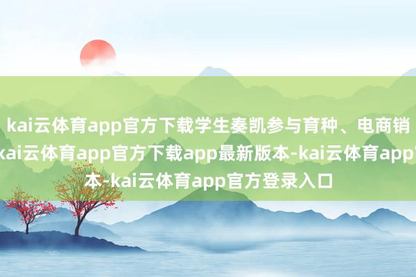 kai云体育app官方下载学生奏凯参与育种、电商销售等全过程-kai云体育app官方下载app最新版本-kai云体育app官方登录入口
