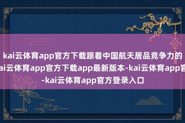 kai云体育app官方下载跟着中国航天居品竞争力的迟缓提高-kai云体育app官方下载app最新版本-kai云体育app官方登录入口