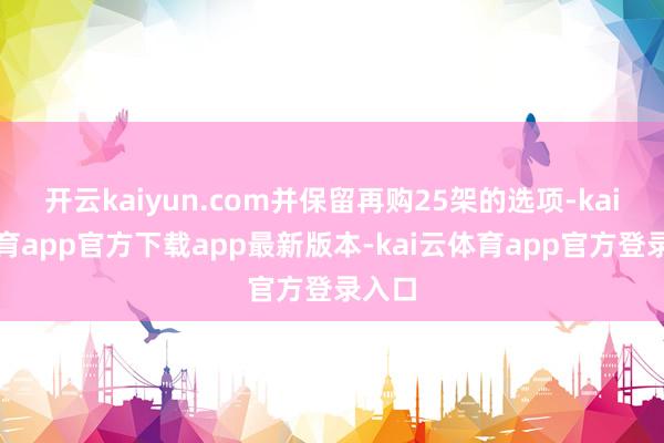 开云kaiyun.com并保留再购25架的选项-kai云体育app官方下载app最新版本-kai云体育app官方登录入口