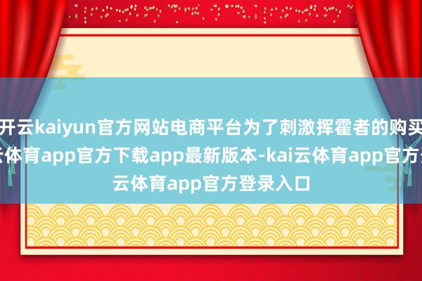 开云kaiyun官方网站电商平台为了刺激挥霍者的购买欲-kai云体育app官方下载app最新版本-kai云体育app官方登录入口