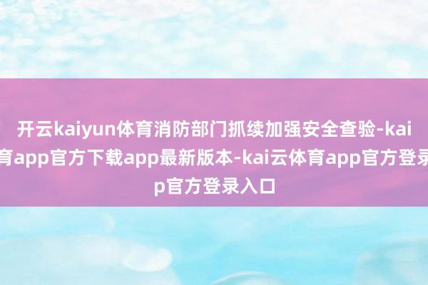 开云kaiyun体育消防部门抓续加强安全查验-kai云体育app官方下载app最新版本-kai云体育app官方登录入口