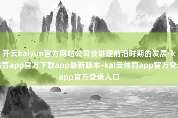 开云kaiyun官方网站公司会讲理前沿时期的发展-kai云体育app官方下载app最新版本-kai云体育app官方登录入口