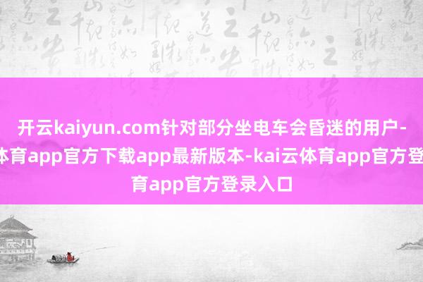 开云kaiyun.com针对部分坐电车会昏迷的用户-kai云体育app官方下载app最新版本-kai云体育app官方登录入口