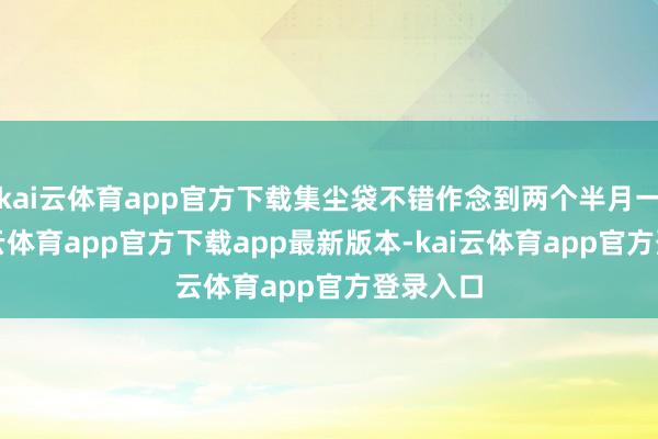 kai云体育app官方下载集尘袋不错作念到两个半月一换-kai云体育app官方下载app最新版本-kai云体育app官方登录入口