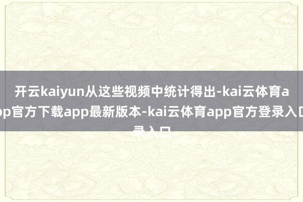 开云kaiyun从这些视频中统计得出-kai云体育app官方下载app最新版本-kai云体育app官方登录入口