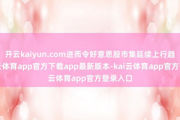 开云kaiyun.com进而令好意思股市集延续上行趋势-kai云体育app官方下载app最新版本-kai云体育app官方登录入口