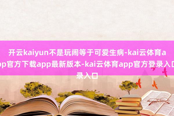 开云kaiyun不是玩闹等于可爱生病-kai云体育app官方下载app最新版本-kai云体育app官方登录入口