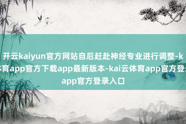 开云kaiyun官方网站自后赶赴神经专业进行调整-kai云体育app官方下载app最新版本-kai云体育app官方登录入口