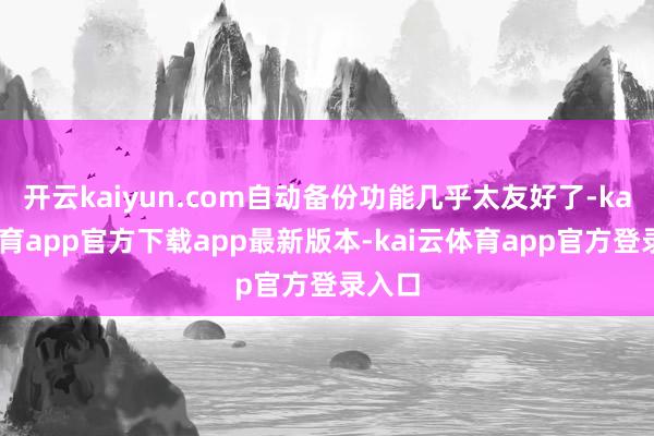 开云kaiyun.com自动备份功能几乎太友好了-kai云体育app官方下载app最新版本-kai云体育app官方登录入口