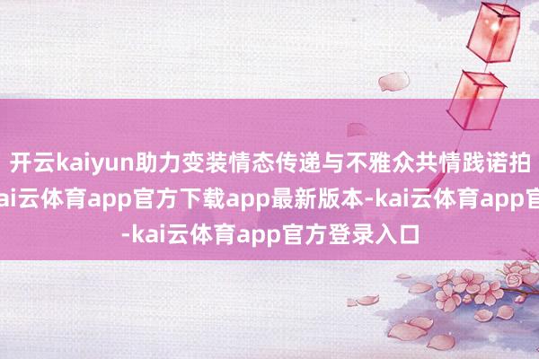 开云kaiyun助力变装情态传递与不雅众共情践诺拍摄场景中-kai云体育app官方下载app最新版本-kai云体育app官方登录入口