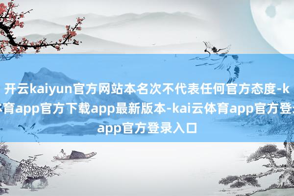 开云kaiyun官方网站本名次不代表任何官方态度-kai云体育app官方下载app最新版本-kai云体育app官方登录入口