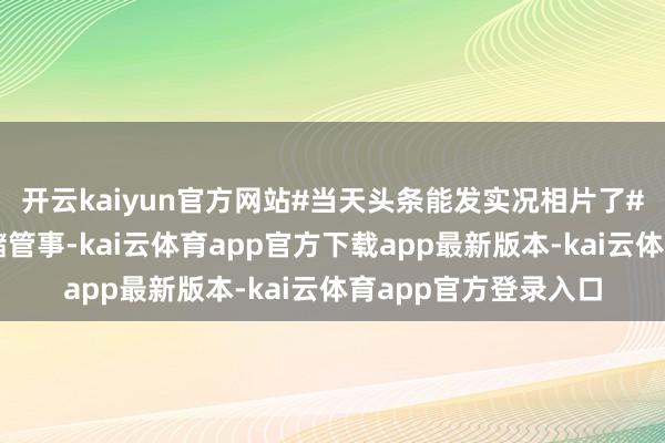 开云kaiyun官方网站#当天头条能发实况相片了#图片本站仅提供存储管事-kai云体育app官方下载app最新版本-kai云体育app官方登录入口