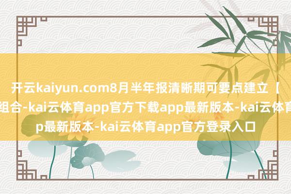 开云kaiyun.com8月半年报清晰期可要点建立【净利润断层】战术组合-kai云体育app官方下载app最新版本-kai云体育app官方登录入口