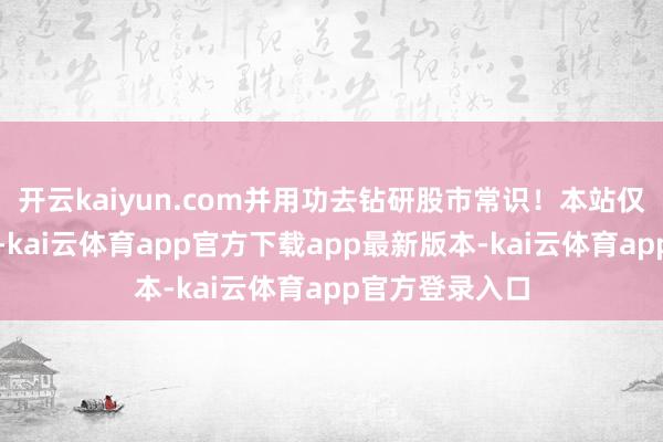 开云kaiyun.com并用功去钻研股市常识！本站仅提供存储就业-kai云体育app官方下载app最新版本-kai云体育app官方登录入口
