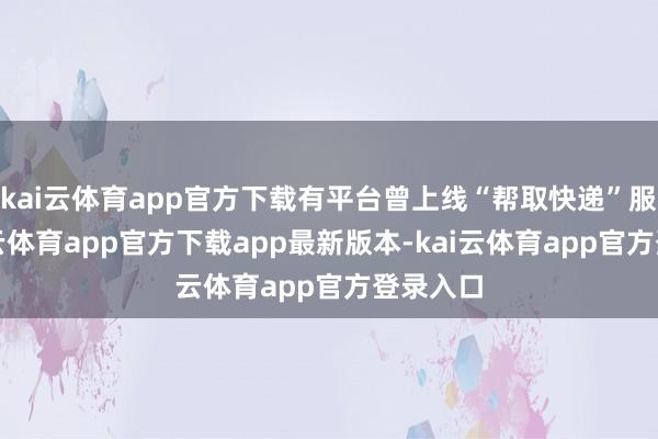 kai云体育app官方下载有平台曾上线“帮取快递”服务-kai云体育app官方下载app最新版本-kai云体育app官方登录入口