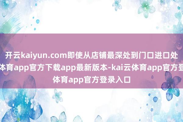 开云kaiyun.com即使从店铺最深处到门口进口处-kai云体育app官方下载app最新版本-kai云体育app官方登录入口
