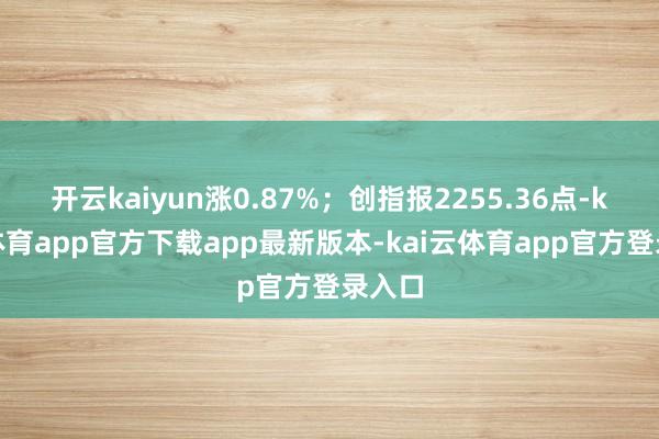 开云kaiyun涨0.87%；创指报2255.36点-kai云体育app官方下载app最新版本-kai云体育app官方登录入口