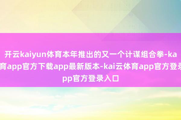 开云kaiyun体育本年推出的又一个计谋组合拳-kai云体育app官方下载app最新版本-kai云体育app官方登录入口