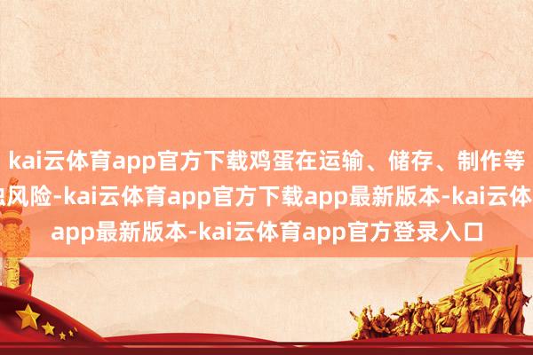 kai云体育app官方下载鸡蛋在运输、储存、制作等神气仍存在二次混浊风险-kai云体育app官方下载app最新版本-kai云体育app官方登录入口