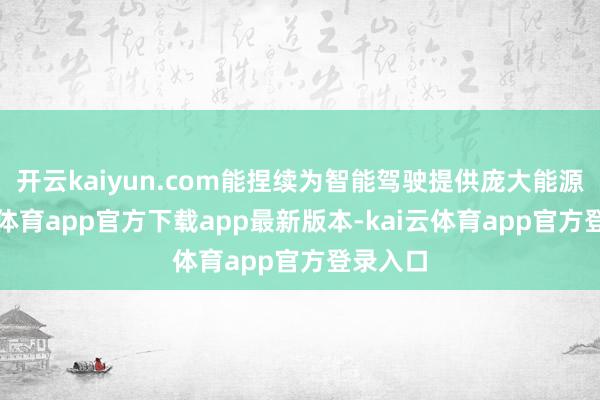 开云kaiyun.com能捏续为智能驾驶提供庞大能源-kai云体育app官方下载app最新版本-kai云体育app官方登录入口