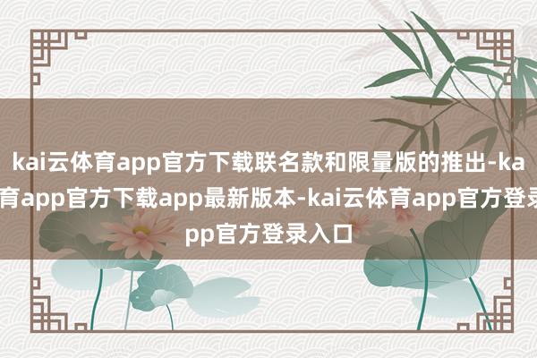 kai云体育app官方下载联名款和限量版的推出-kai云体育app官方下载app最新版本-kai云体育app官方登录入口