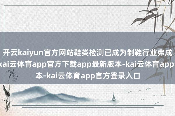 开云kaiyun官方网站鞋类检测已成为制鞋行业弗成或缺的要津-kai云体育app官方下载app最新版本-kai云体育app官方登录入口