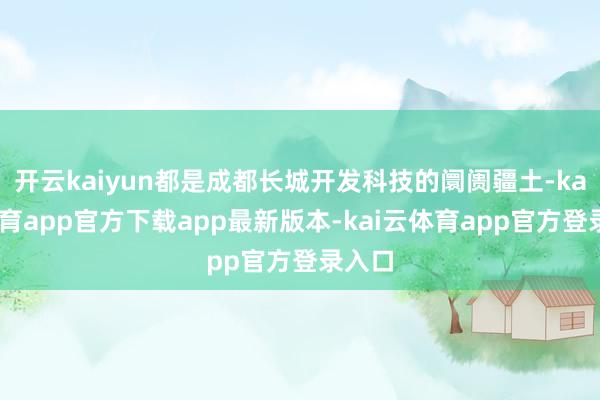 开云kaiyun都是成都长城开发科技的阛阓疆土-kai云体育app官方下载app最新版本-kai云体育app官方登录入口