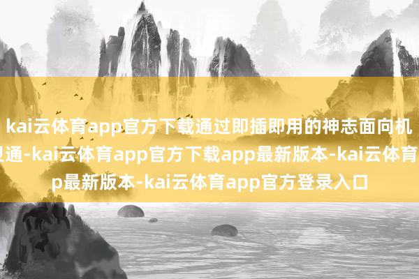 kai云体育app官方下载通过即插即用的神志面向机器东说念主行业灵通-kai云体育app官方下载app最新版本-kai云体育app官方登录入口