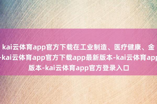 kai云体育app官方下载在工业制造、医疗健康、金融等诸多场景-kai云体育app官方下载app最新版本-kai云体育app官方登录入口