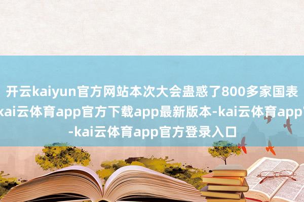 开云kaiyun官方网站本次大会蛊惑了800多家国表里企业参展-kai云体育app官方下载app最新版本-kai云体育app官方登录入口