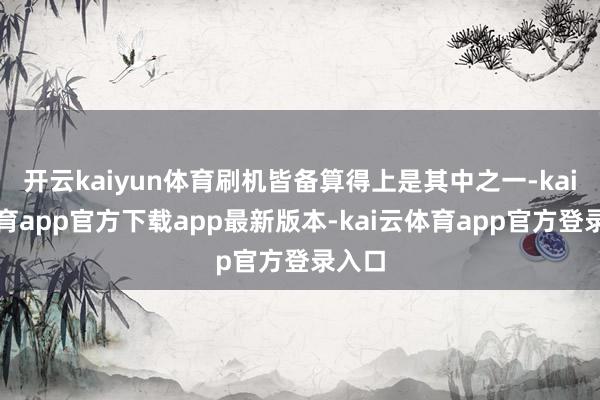 开云kaiyun体育刷机皆备算得上是其中之一-kai云体育app官方下载app最新版本-kai云体育app官方登录入口