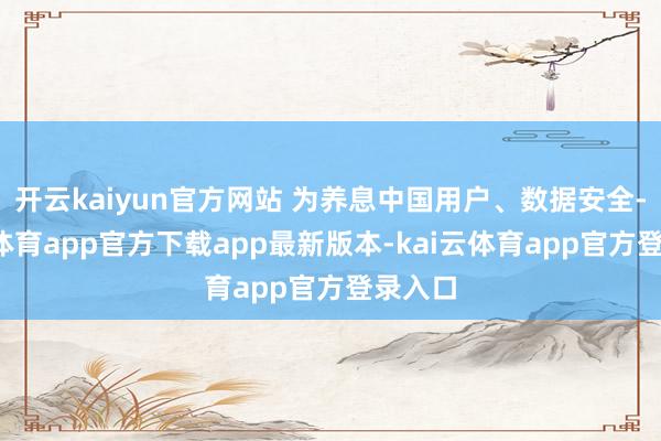 开云kaiyun官方网站 为养息中国用户、数据安全-kai云体育app官方下载app最新版本-kai云体育app官方登录入口